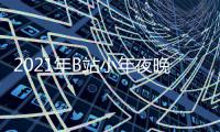 2021年B站小年夜晚会节目单+明星嘉宾+直播时间几点开始